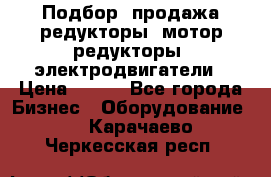 Подбор, продажа редукторы, мотор-редукторы, электродвигатели › Цена ­ 123 - Все города Бизнес » Оборудование   . Карачаево-Черкесская респ.